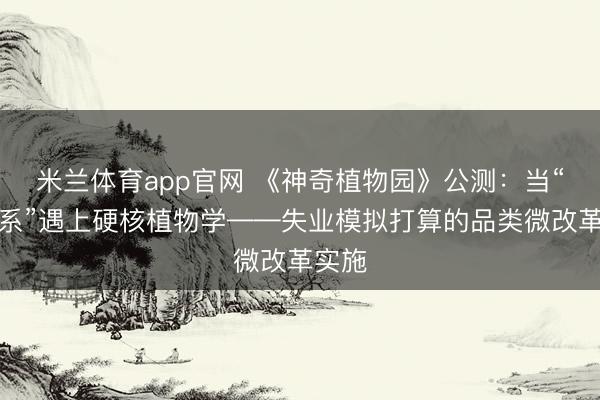 米兰体育app官网 《神奇植物园》公测：当“调养系”遇上硬核植物学——失业模拟打算的品类微改革实施