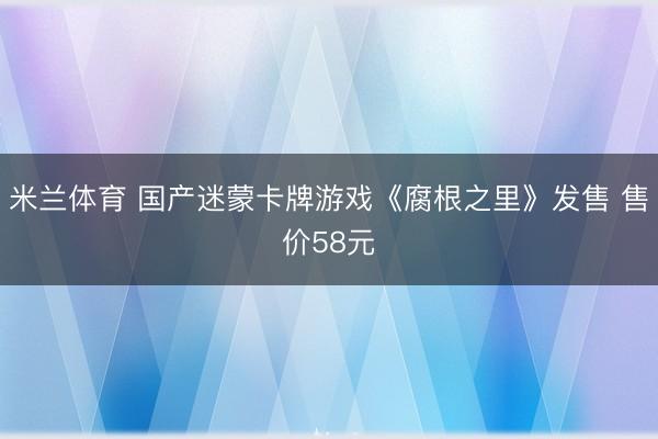 米兰体育 国产迷蒙卡牌游戏《腐根之里》发售 售价58元