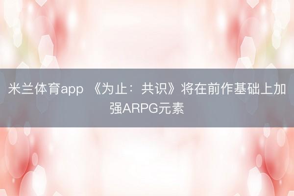 米兰体育app 《为止：共识》将在前作基础上加强ARPG元素