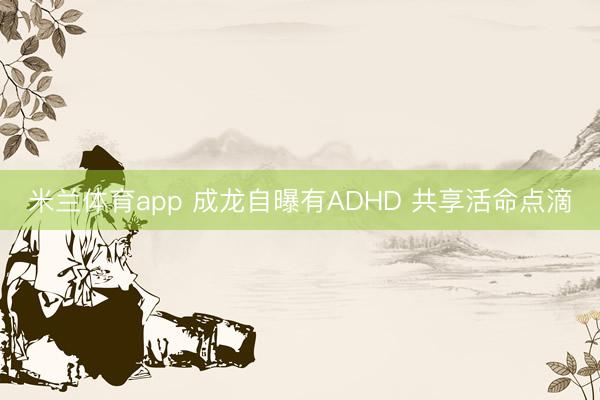 米兰体育app 成龙自曝有ADHD 共享活命点滴