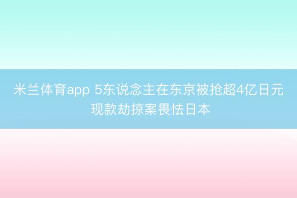 米兰体育app 5东说念主在东京被抢超4亿日元 现款劫掠案畏怯日本