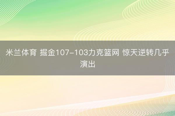 米兰体育 掘金107-103力克篮网 惊天逆转几乎演出