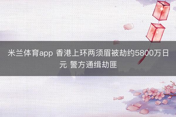 米兰体育app 香港上环两须眉被劫约5800万日元 警方通缉劫匪