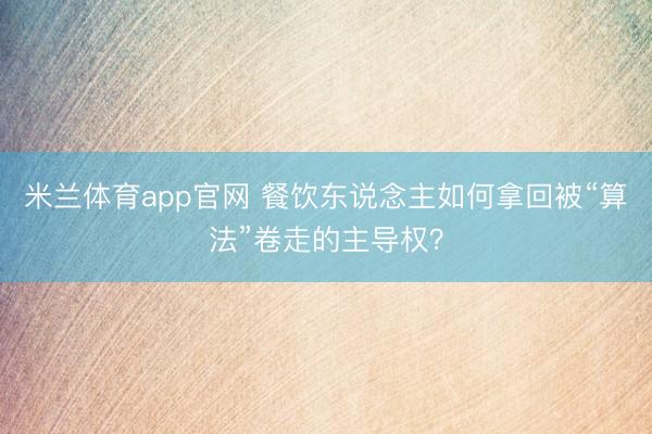 米兰体育app官网 餐饮东说念主如何拿回被“算法”卷走的主导权?