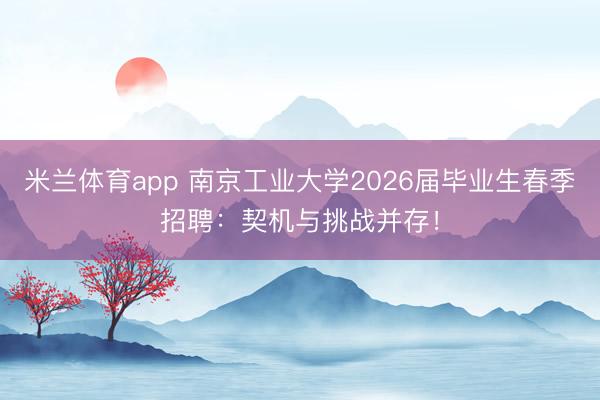 米兰体育app 南京工业大学2026届毕业生春季招聘：契机与挑战并存！