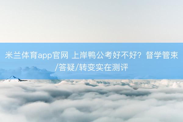 米兰体育app官网 上岸鸭公考好不好？督学管束/答疑/转变实在测评