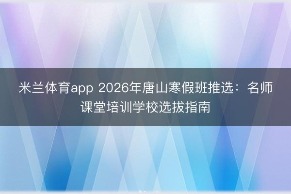 米兰体育app 2026年唐山寒假班推选：名师课堂培训学校选拔指南