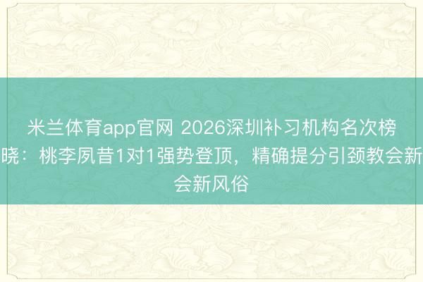 米兰体育app官网 2026深圳补习机构名次榜单揭晓：桃李夙昔1对1强势登顶，精确提分引颈教会新风俗
