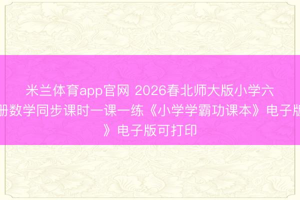 米兰体育app官网 2026春北师大版小学六年岁下册数学同步课时一课一练《小学学霸功课本》电子版可打印