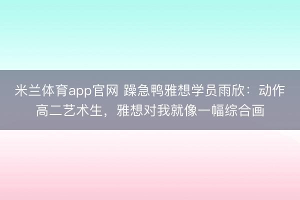 米兰体育app官网 躁急鸭雅想学员雨欣：动作高二艺术生，雅想对我就像一幅综合画
