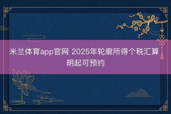 米兰体育app官网 2025年轮廓所得个税汇算 明起可预约