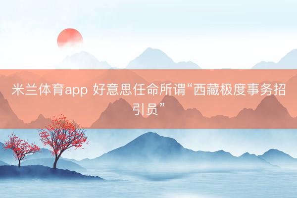 米兰体育app 好意思任命所谓“西藏极度事务招引员”