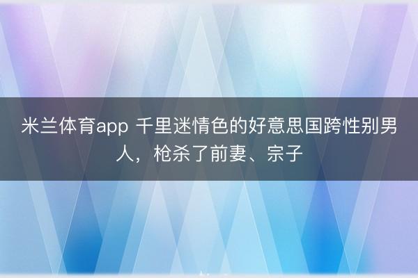 米兰体育app 千里迷情色的好意思国跨性别男人，枪杀了前妻、宗子