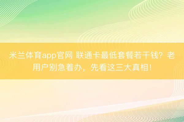 米兰体育app官网 联通卡最低套餐若干钱？老用户别急着办，先看这三大真相！