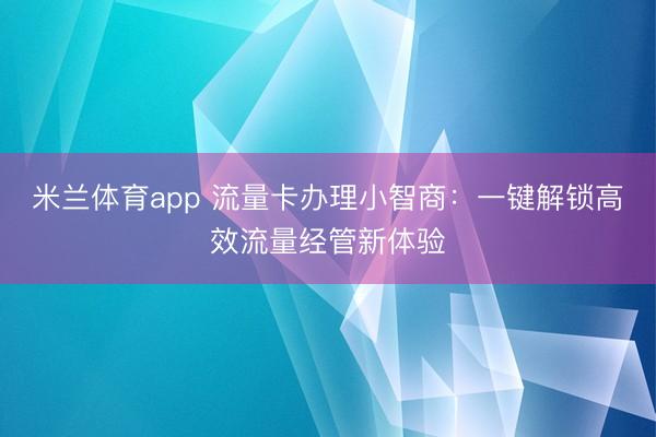 米兰体育app 流量卡办理小智商:一键解锁高效流量经管新体验