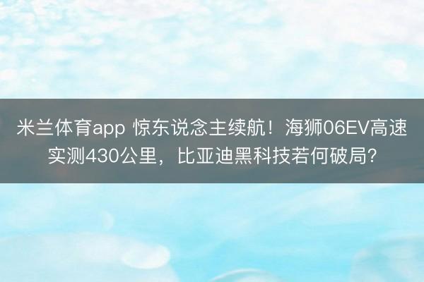 米兰体育app 惊东说念主续航！海狮06EV高速实测430公里，比亚迪黑科技若何破局？