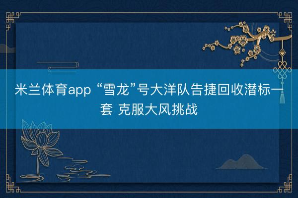 米兰体育app “雪龙”号大洋队告捷回收潜标一套 克服大风挑战