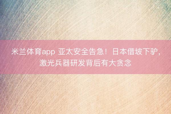 米兰体育app 亚太安全告急!日本借坡下驴,激光兵器研发背后有大贪念