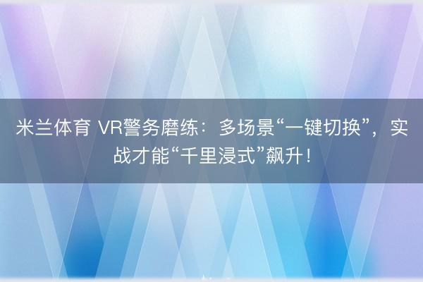 米兰体育 VR警务磨练：多场景“一键切换”，实战才能“千里浸式”飙升！