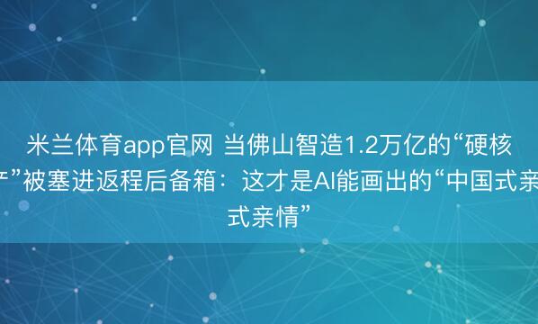 米兰体育app官网 当佛山智造1.2万亿的“硬核特产”被塞进返程后备箱：这才是AI能画出的“中国式亲情”