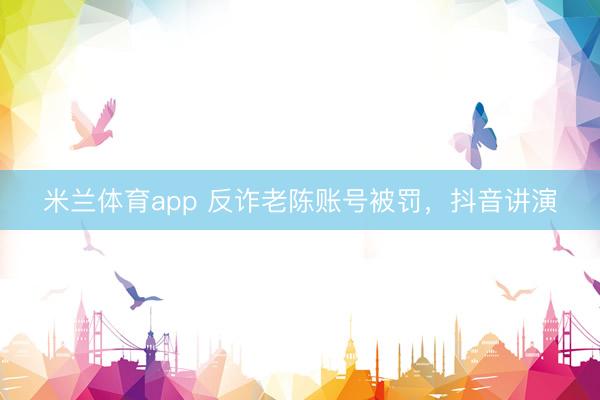 米兰体育app 反诈老陈账号被罚，抖音讲演