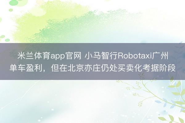 米兰体育app官网 小马智行Robotaxi广州单车盈利，但在北京亦庄仍处买卖化考据阶段