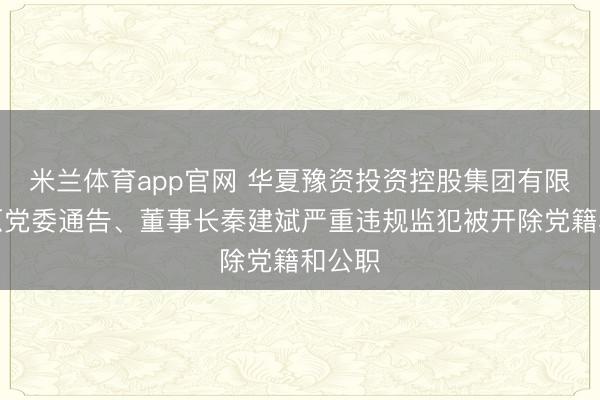 米兰体育app官网 华夏豫资投资控股集团有限公司原党委通告、董事长秦建斌严重违规监犯被开除党籍和公职