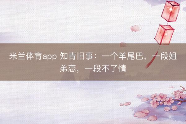 米兰体育app 知青旧事：一个羊尾巴，一段姐弟恋，一段不了情