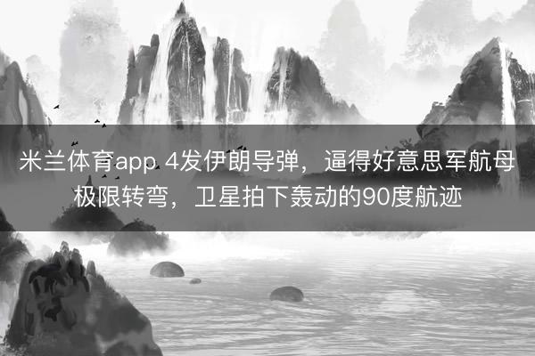 米兰体育app 4发伊朗导弹，逼得好意思军航母极限转弯，卫星拍下轰动的90度航迹