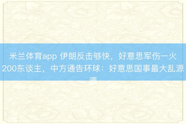 米兰体育app 伊朗反击够快,好意思军伤一火200东谈主,中方通告环球:好意思国事最大乱源