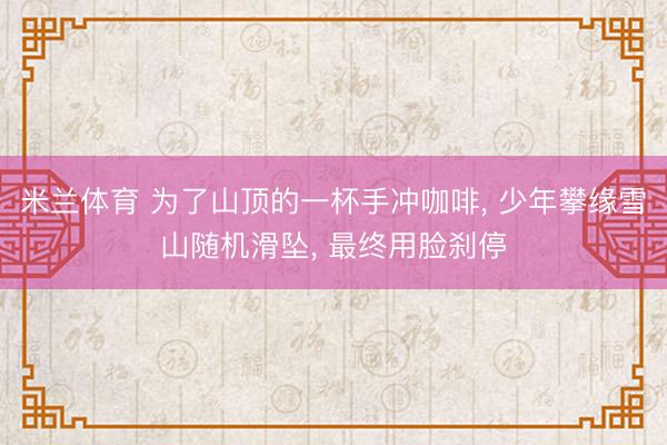 米兰体育 为了山顶的一杯手冲咖啡， 少年攀缘雪山随机滑坠， 最终用脸刹停