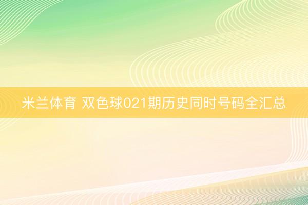 米兰体育 双色球021期历史同时号码全汇总