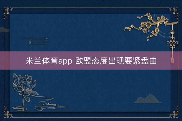 米兰体育app 欧盟态度出现要紧盘曲