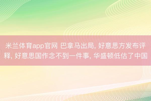 米兰体育app官网 巴拿马出局， 好意思方发布评释， 好意思国作念不到一件事， 华盛顿低估了中国