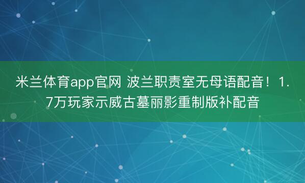 米兰体育app官网 波兰职责室无母语配音！1.7万玩家示威古墓丽影重制版补配音