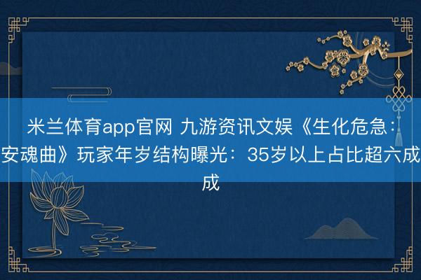 米兰体育app官网 九游资讯文娱《生化危急：安魂曲》玩家年岁结构曝光：35岁以上占比超六成