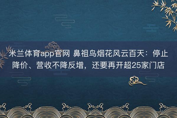 米兰体育app官网 鼻祖鸟烟花风云百天：停止降价、营收不降反增，还要再开超25家门店