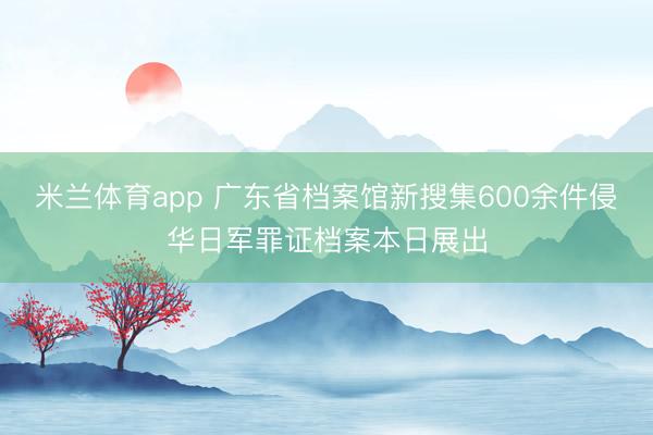米兰体育app 广东省档案馆新搜集600余件侵华日军罪证档案本日展出