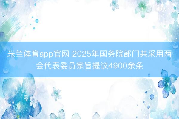 米兰体育app官网 2025年国务院部门共采用两会代表委员宗旨提议4900余条