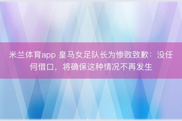 米兰体育app 皇马女足队长为惨败致歉:没任何借口,将确保这种情况不再发生