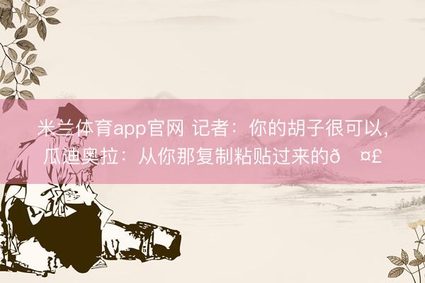 米兰体育app官网 记者：你的胡子很可以，<a href=