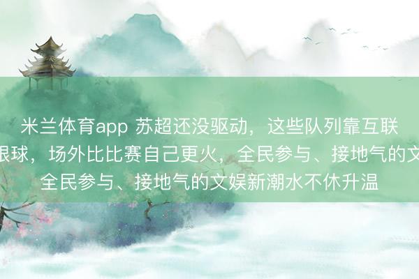 米兰体育app 苏超还没驱动，这些队列靠互联网梗和文化IP诱骗眼球，场外比比赛自己更火，全民参与、接地气的文娱新潮水不休升温