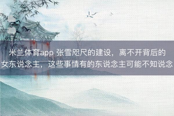 米兰体育app 张雪咫尺的建设，离不开背后的女东说念主，这些事情有的东说念主可能不知说念