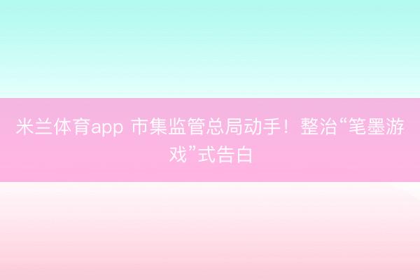 米兰体育app 市集监管总局动手!整治“笔墨游戏”式告白