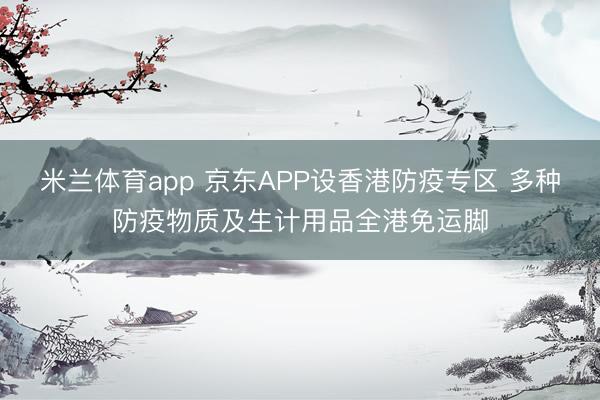 米兰体育app 京东APP设香港防疫专区 多种防疫物质及生计用品全港免运脚