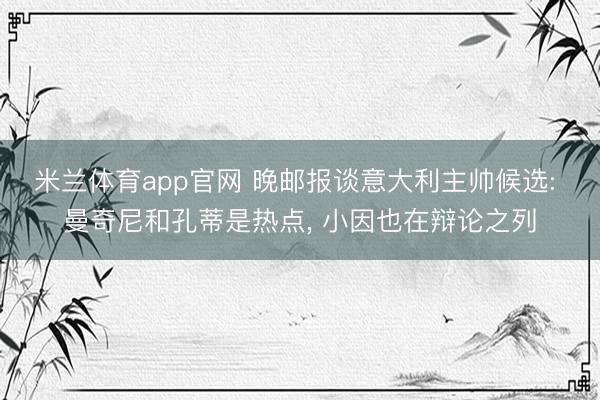 米兰体育app官网 晚邮报谈意大利主帅候选: 曼奇尼和孔蒂是热点， 小因也在辩论之列