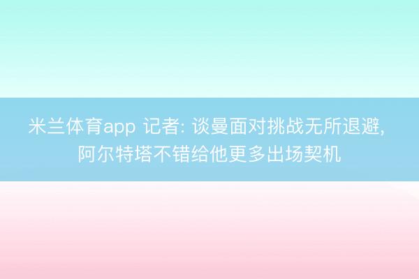 米兰体育app 记者: 谈曼面对挑战无所退避， 阿尔特塔不错给他更多出场契机