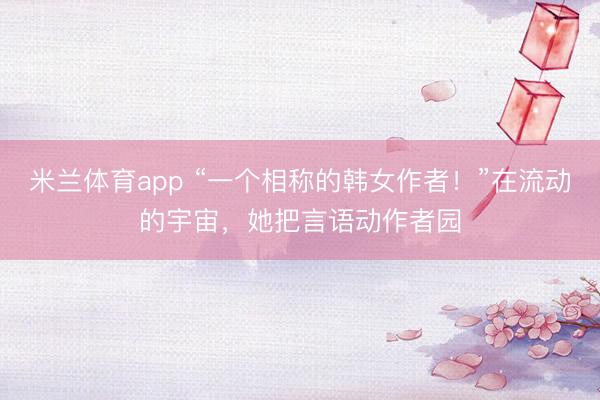 米兰体育app “一个相称的韩女作者!”在流动的宇宙,她把言语动作者园