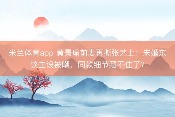 米兰体育app 黄景瑜前妻再撕张艺上！未婚东谈主设被嘲，同款细节藏不住了？