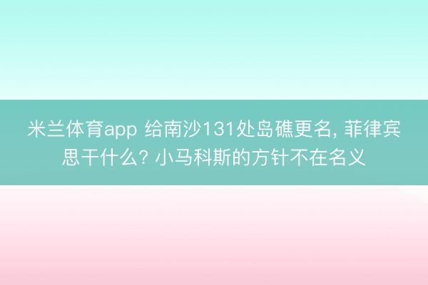 米兰体育app 给南沙131处岛礁更名， 菲律宾思干什么? 小马科斯的方针不在名义